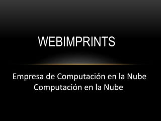 WEBIMPRINTS 
Empresa de Computación en la Nube 
Computación en la Nube 
 