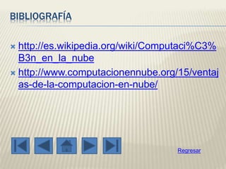 BIBLIOGRAFÍA
 http://es.wikipedia.org/wiki/Computaci%C3%
B3n_en_la_nube
 http://www.computacionennube.org/15/ventaj
as-de-la-computacion-en-nube/
Regresar
 