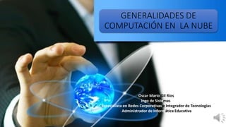 GENERALIDADES DE
COMPUTACIÓN EN LA NUBE
Oscar Mario Gil Ríos
Ingo de Sistemas
Especialista en Redes Corporativas e Integrador de Tecnologías
Administrador de Informática Educativa
 