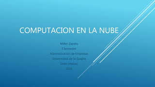 COMPUTACION EN LA NUBE
Miller Zapata
I Semestre
Administración de Empresas
Universidad de la Guajira
Sede-Maicao
2016
 
