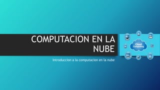 COMPUTACION EN LA
NUBE
Introduccion a la computacion en la nube
 