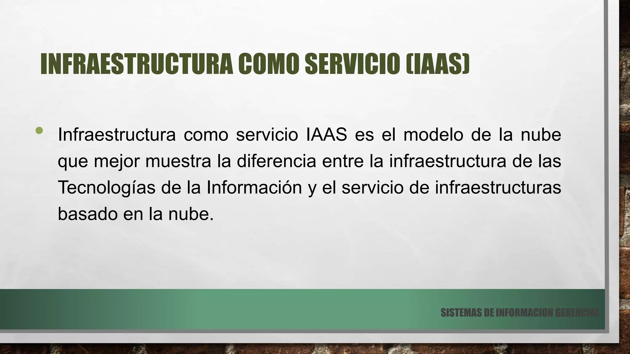 INFRAESTRUCTURA COMO SERVICIO (IAAS)
• Infraestructura como servicio IAAS es el modelo de la nube
que mejor muestra la diferencia entre la infraestructura de las
Tecnologías de la Información y el servicio de infraestructuras
basado en la nube.
SISTEMAS DE INFORMACION GERENCIAL
 