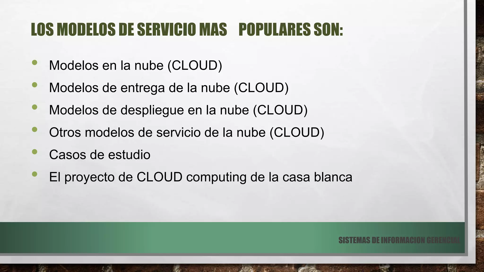 LOS MODELOS DE SERVICIO MAS POPULARES SON:
• Modelos en la nube (CLOUD)
• Modelos de entrega de la nube (CLOUD)
• Modelos de despliegue en la nube (CLOUD)
• Otros modelos de servicio de la nube (CLOUD)
• Casos de estudio
• El proyecto de CLOUD computing de la casa blanca
SISTEMAS DE INFORMACION GERENCIAL
 