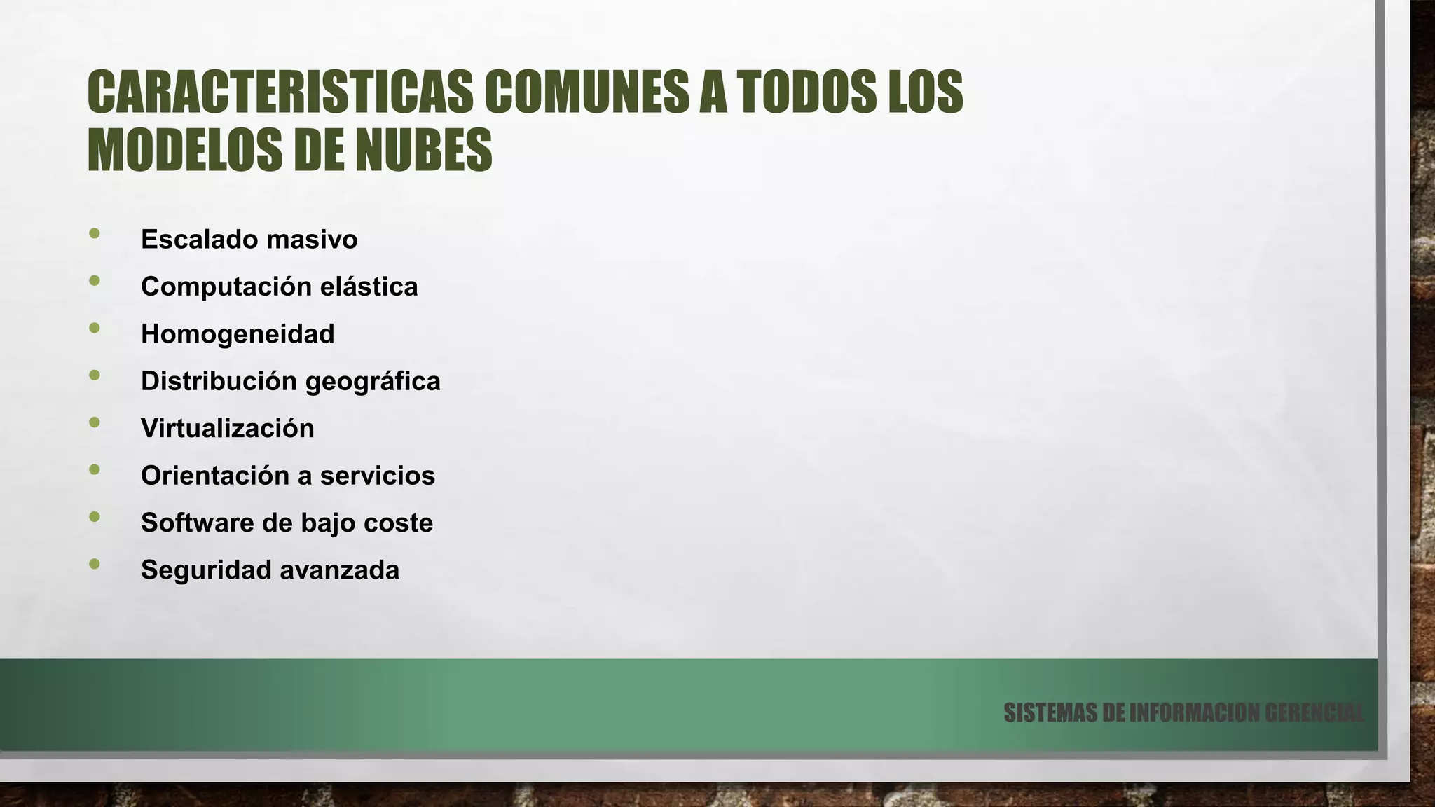 CARACTERISTICAS COMUNES A TODOS LOS
MODELOS DE NUBES
• Escalado masivo
• Computación elástica
• Homogeneidad
• Distribución geográfica
• Virtualización
• Orientación a servicios
• Software de bajo coste
• Seguridad avanzada
SISTEMAS DE INFORMACION GERENCIAL
 