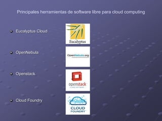 Principales herramientas de software libre para cloud computing
Eucalyptus Cloud
OpenNebula
Openstack
Cloud Foundry
 