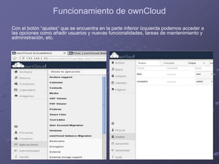 Funcionamiento de ownCloud
Con el botón “ajustes” que se encuentra en la parte inferior izquierda podemos acceder a
las opciones como añadir usuarios y nuevas funcionalidades, tareas de mantenimiento y
administración, etc.
 