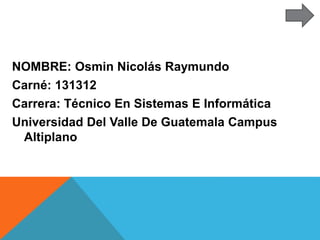 NOMBRE: Osmin Nicolás Raymundo
Carné: 131312
Carrera: Técnico En Sistemas E Informática
Universidad Del Valle De Guatemala Campus
Altiplano
 