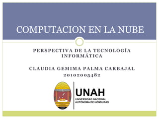 PERSPECTIVA DE LA TECNOLOGÍA
INFORMÁTICA
CLAUDIA GEMIMA PALMA CARBAJAL
20102005482
COMPUTACION EN LA NUBE
 