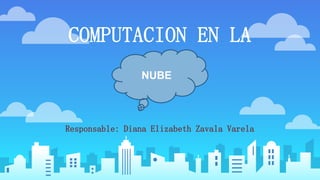 COMPUTACION EN LA
Responsable: Diana Elizabeth Zavala Varela
NUBE
 