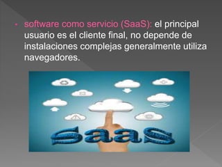 • software como servicio (SaaS): el principal
usuario es el cliente final, no depende de
instalaciones complejas generalmente utiliza
navegadores.