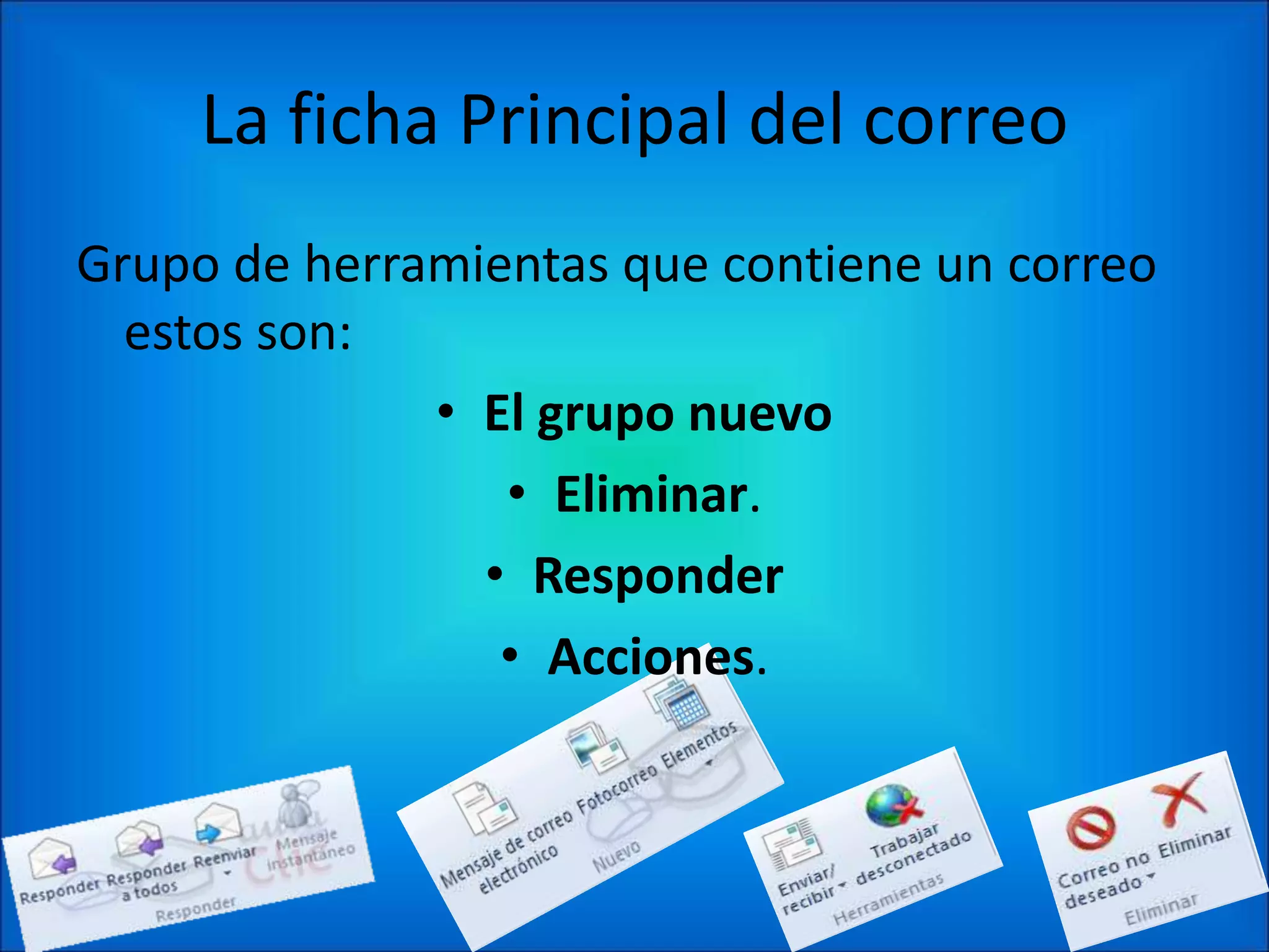 La ficha Principal del correo
Grupo de herramientas que contiene un correo
  estos son:
              • El grupo nuevo
                 • Eliminar.
                • Responder
                 • Acciones.
 