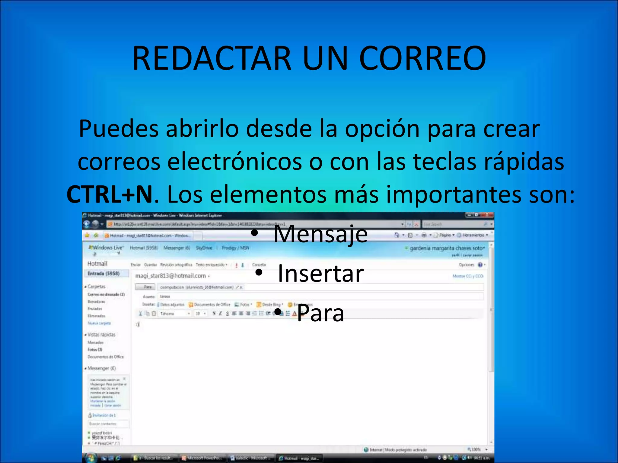 REDACTAR UN CORREO
 Puedes abrirlo desde la opción para crear
 correos electrónicos o con las teclas rápidas
CTRL+N. Los elementos más importantes son:
                • Mensaje
                 • Insertar
                   • Para
 