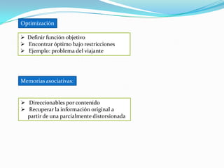 Optimización

 Definir función objetivo
 Encontrar óptimo bajo restricciones
 Ejemplo: problema del viajante




Memorias asociativas:


 Direccionables por contenido
 Recuperar la información original a
  partir de una parcialmente distorsionada
 