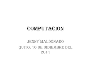 COMPUTACION

    JENNY MALDONADO
QUITO, 10 DE DIDIEMBRE DEL
           2011
 