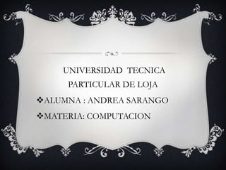 UNIVERSIDAD TECNICA
PARTICULAR DE LOJA

ALUMNA : ANDREA SARANGO
MATERIA: COMPUTACION

 