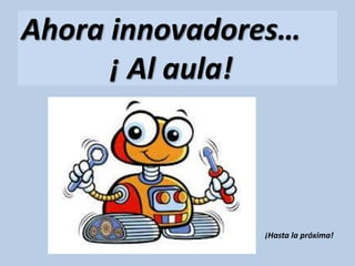 Ahora innovadores…
¡ Al aula!
¡Hasta la próxima!
 