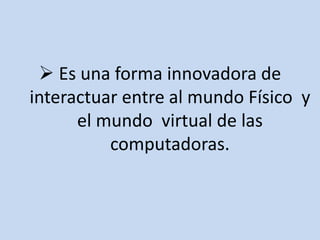  Es una forma innovadora de
interactuar entre al mundo Físico y
el mundo virtual de las
computadoras.
 