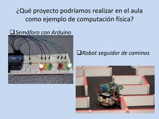 ¿Qué proyecto podríamos realizar en el aula
como ejemplo de computación física?
Semáforo con Arduino
Robot seguidor de caminos
 