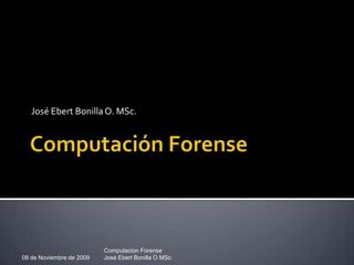Computación Forense,[object Object],José Ebert Bonilla O. MSc.,[object Object],08 de Noviembre de 2009,[object Object],Computacion Forense,[object Object],José Ebert Bonilla O MSc.,[object Object]