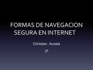 FORMAS DE NAVEGACION 
SEGURA EN INTERNET 
Christian Acosta 
3ª 
 