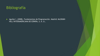 Bibliografía
 Aguilar l. (2008). Fundamentos de Programación. Madrid: McGRAW-
HILL/INTERAMERICANA DE ESPAÑA, S. A. U..
 