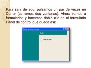 Para salir de aquí pulsamos un par de veces en
Cerrar (cerramos dos ventanas). Ahora vamos a
formularios y hacemos doble clic en el formulario
Panel de control que queda así:
 