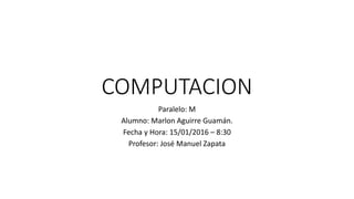 COMPUTACION
Paralelo: M
Alumno: Marlon Aguirre Guamán.
Fecha y Hora: 15/01/2016 – 8:30
Profesor: José Manuel Zapata
 