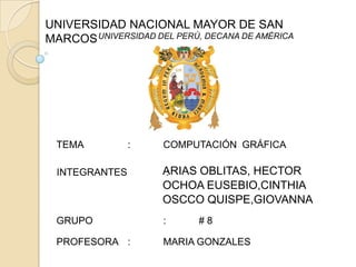 UNIVERSIDAD NACIONAL MAYOR DE SAN MARCOS UNIVERSIDAD DEL PERÚ, DECANA DE AMÉRICA TEMA		: 	COMPUTACIÓN  GRÁFICA 	ARIAS OBLITAS, HECTOR 	OCHOA EUSEBIO,CINTHIA 	OSCCO QUISPE,GIOVANNA  INTEGRANTES	  : GRUPO		: 	# 8 PROFESORA	: 	MARIA GONZALES 