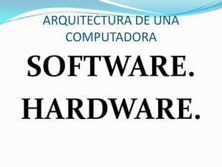 ARQUITECTURA DE UNA
COMPUTADORA

SOFTWARE.
HARDWARE.

 