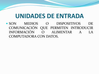 UNIDADES DE ENTRADA
 SON

MEDIOS
O
DISPOSITIVOS
DE
COMUNICACIÓN QUE PERMITEN INTRODUCIR
INFORMACIÓN
O
ALIMENTAR
A
LA
COMPUTADORA CON DATOS.

 