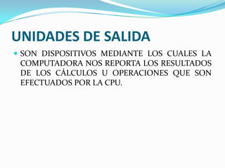 UNIDADES DE SALIDA
 SON DISPOSITIVOS MEDIANTE LOS CUALES LA

COMPUTADORA NOS REPORTA LOS RESULTADOS
DE LOS CÁLCULOS U OPERACIONES QUE SON
EFECTUADOS POR LA CPU.

 