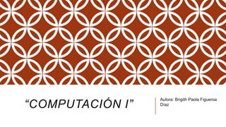 “COMPUTACIÓN I”

Autora: Brigith Paola Figueroa
Díaz

 