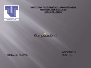 Computación I
WILSON ROA
18.461.393PORLAMAR 07/07/14
 