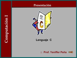 ::  Prof. Yeniffer Peña Lenguaje  C Presentación Computación I C 