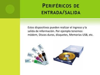 P ERIFÉRICOS DE
          ENTRADA / SALIDA


Estos dispositivos pueden realizar el ingreso y la
salida de información. Por ejemplo tenemos:
módem, Discos duros, disquetes, Memorias USB, etc.
 
