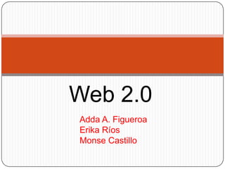 Web 2.0
Adda A. Figueroa
Erika Ríos
Monse Castillo
 