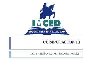 COMPUTACION III
LIC. ENSEÑANZA DEL IDIOMA INGLÉS.

 