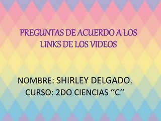 PREGUNTAS DE ACUERDO A LOS
LINKS DE LOS VIDEOS
NOMBRE: SHIRLEY DELGADO.
CURSO: 2DO CIENCIAS ‘’C’’
 