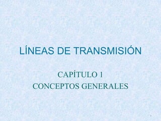 LÍNEAS DE TRANSMISIÓN

       CAPÍTULO 1
  CONCEPTOS GENERALES


                        1
 