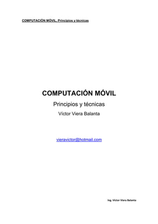 COMPUTACIÓN MÓVIL, Principios y técnicas
Ing. Víctor Viera Balanta
COMPUTACIÓN MÓVIL
Principios y técnicas
Víctor Viera Balanta
vieravictor@hotmail.com
 