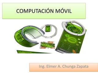 COMPUTACIÓN MÓVIL
Ing. Elmer A. Chunga Zapata
 