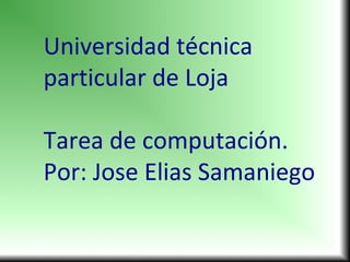 Universidad técnica
particular de Loja
Tarea de computación.
Por: Jose Elias Samaniego
 