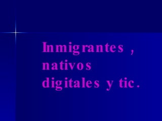 Inmigrantes , nativos digitales y tic. 