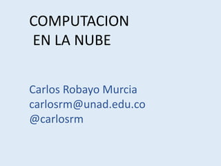 COMPUTACION 
EN LA NUBE 
Carlos Robayo Murcia 
carlosrm@unad.edu.co 
@carlosrm 
 