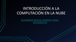 INTRODUCCIÓN A LA
COMPUTACIÓN EN LA NUBE
ALEXANDER MIGUEL BURGOS VIERA.
20132002164
 