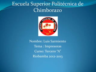 Escuela Superior Politécnica de
         Chimborazo




       Nombre: Luis Sarmiento
         Tema : Impresoras
         Curso: Tercero “A”
        Riobamba 2012-2013
 