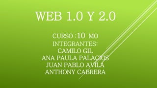 CURSO :10 MO
INTEGRANTES:
CAMILO GIL
ANA PAULA PALACIOS
JUAN PABLO AVILA
ANTHONY CABRERA
WEB 1.0 Y 2.0
 