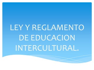 LEY Y REGLAMENTO
  DE EDUCACION
 INTERCULTURAL.
 
