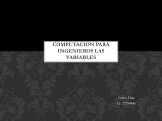 Carlos Diaz
CI: 27290446
COMPUTACION PARA
INGENIEROS LAS
VARIABLES
 