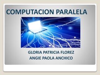 COMPUTACION PARALELA 
GLORIA PATRICIA FLOREZ 
ANGIE PAOLA ANCHICO 
 